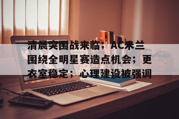 APP下载-关于清晨突围战来临；AC米兰围绕全明星赛造点机会；更衣室稳定；心理建设被强调的信息